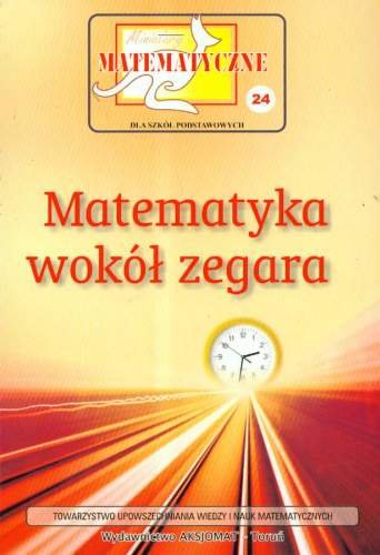 Miniatury matematyczne 24. Matematyka wokół zegara Opracowanie zbiorowe