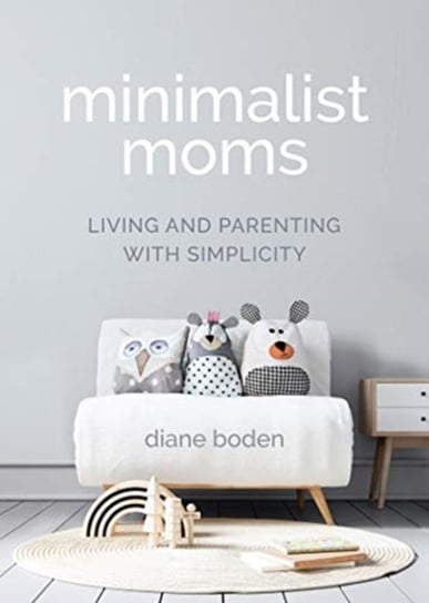 Minimalist Moms: Living and Parenting with Simplicity Diane Boden