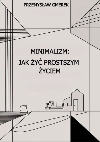 Minimalizm: jak żyć prostszym życiem Przemysław Gmerek