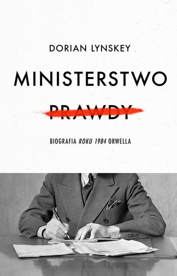 Ministerstwo Prawdy. Biografia Roku 1984 Orwella Lynskey Dorian