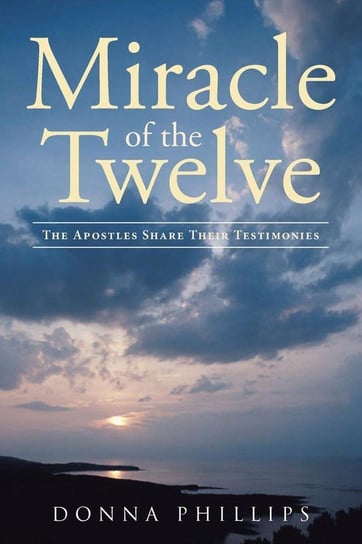 Miracle Of The Twelve  The Apostles Share Their Testimonies Phillips Donna