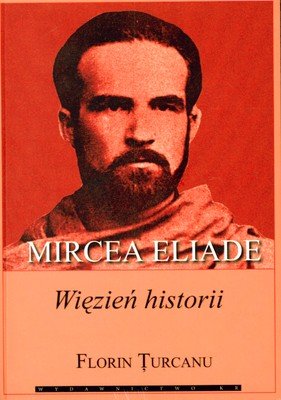Mircea Eliade. Więzień Historii Turcanu Florin