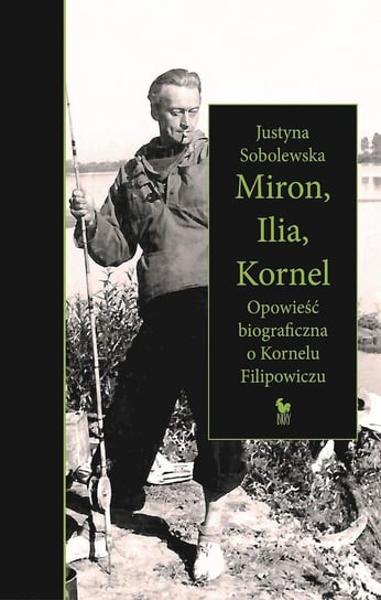 Miron, Ilia, Kornel. Opowieść biograficzna o Kornelu Filipowiczu Sobolewska Justyna