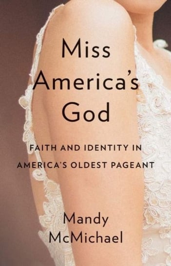 Miss Americaas God. Faith and Identity in Americaas Oldest Pageant Mandy McMichael