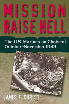 Mission Raise Hell: The U.S. Marines on Choiseul, October-November 1943 Christ James F.