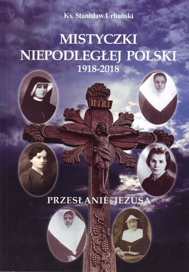 Mistyczki Niepodległej Polski 1918-2018. Przesłanie Jezusa Urbański Stanisław