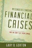 Misunderstanding Financial Crises: Why We Don't See Them Coming Gorton Gary B.