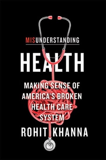 Misunderstanding Health: Making Sense of Americas Broken Health Care System Rohit Khanna