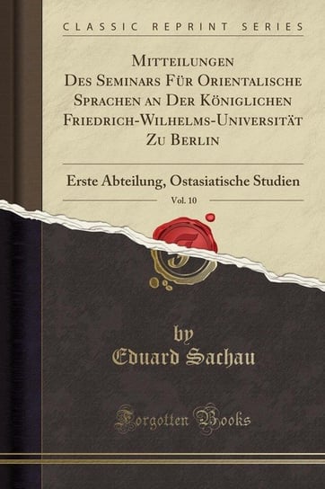 Mitteilungen Des Seminars Für Orientalische Sprachen an Der Königlichen Friedrich-Wilhelms-Universität Zu Berlin, Vol. 10 Sachau Eduard