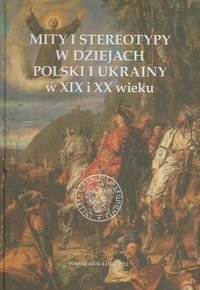 Mity i stereotypy w dziejach Polski i Ukrainy w XIX i XX wieku Opracowanie zbiorowe