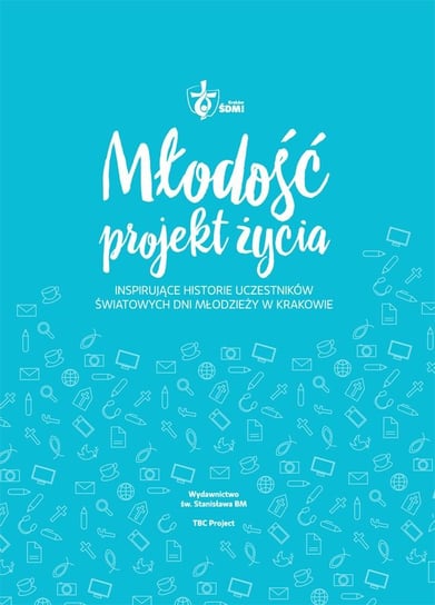Młodość projekt życia. Inspirujące historie uczestników Światowych Dni Młodzieży w Krakowie Opracowanie zbiorowe