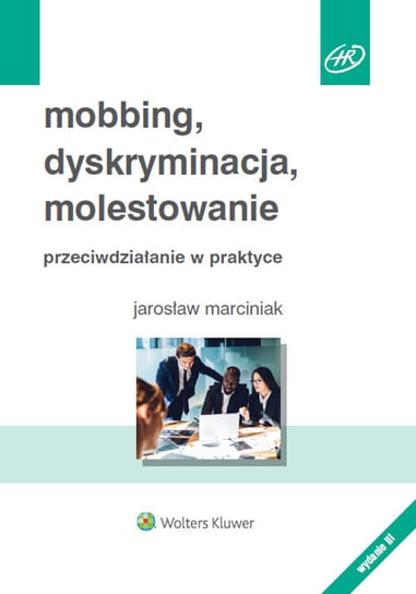 Mobbing, dyskryminacja, molestowanie. Przeciwdziałanie w praktyce Marciniak Jarosław