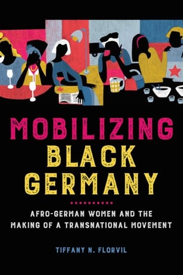 Mobilizing Black Germany: Afro-German Women and the Making of a Transnational Movement Tiffany N. Florvil
