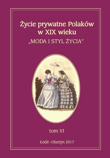 Moda i styl życia. Życie prywatne Polaków w XIX wieku. Tom 6 Opracowanie zbiorowe