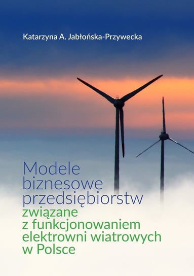 Modele biznesowe przedsiębiorstw związane z funkcjonowaniem elektrowni wiatrowych w Polsce Jabłońska-Przywecka Katarzyna A.