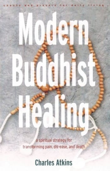 Modern Buddhist Healing: A Spiritual Strategy for Transforming Pain Dis-Ease and Death Charles Atkins
