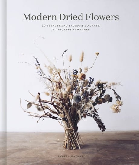 Modern Dried Flowers 20 everlasting projects to craft, style, keep and share Angela Maynard