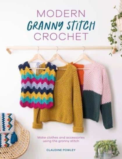 Modern Granny Stitch Crochet: Make Clothes and Accessories Using the Granny Stitch Claudine Powley