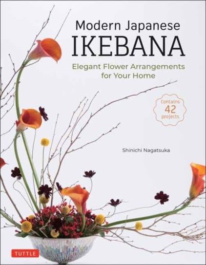 Modern Japanese Ikebana: Elegant Flower Arrangements for Your Home (Contains 42 Projects) Shinichi Nagatsuka