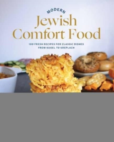 Modern Jewish Comfort Food: 100 Fresh Recipes for Classic Dishes from Kugel to Kreplach Shannon Sarna
