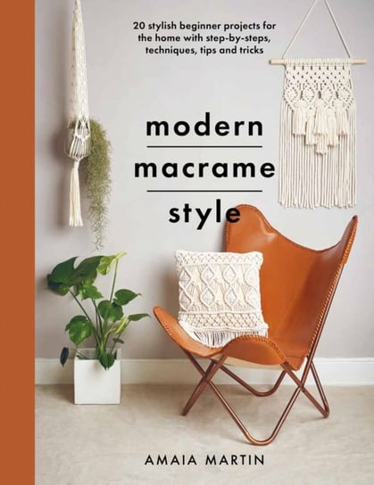 Modern Macrame Style: 20 stylish beginner projects for the home with step-by-steps, techniques, tips and tricks Amaia Martin
