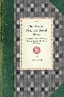 Modern Practical Bread Baker: Giving the Newest Methods of Making Bread by Hand and Machinery; Also New Ideas and Instructions on the Trade Wells Robert