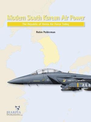 Modern South Korean Air Power: The Republic of Korea Air Force Today Robin Polderman