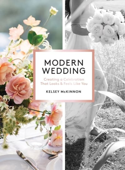 Modern Wedding: Creating a Celebration That Looks and Feels Like You Kelsey McKinnon