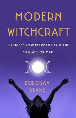 Modern Witchcraft: Goddess Empowerment for the Kick-Ass Woman Blake Deborah
