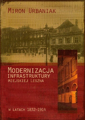 Modernizacja Infrastruktury Miejskiej Leszna w Latach 1832-1914 Urbaniak Miron