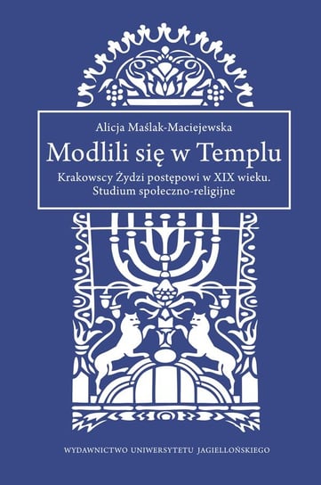 Modlili się w Templu. Krakowscy Żydzi postępowi w XIX wieku. Studium społeczno-religijne Maślak-Maciejewska Alicja