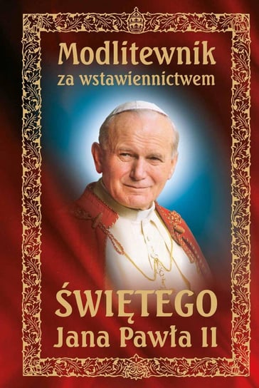 Modlitewnik za wstawiennictwem Świętego Jana Pawła II Opracowanie zbiorowe