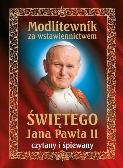 Modlitewnik za wstawiennictwem świętego Jana Pawła II Opracowanie zbiorowe