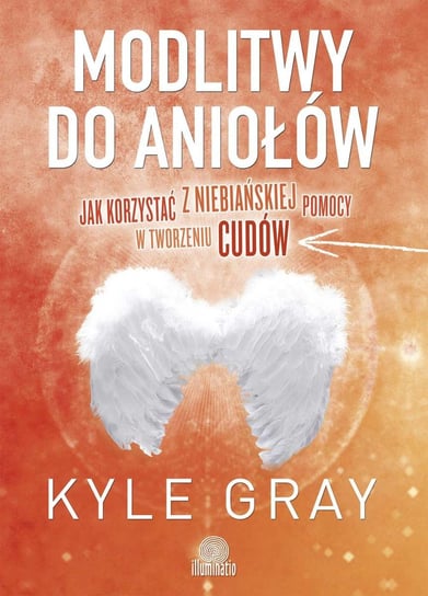 Modlitwy do aniołów. Jak korzystać z niebiańskiej pomocy w tworzeniu cudów Gray Kyle