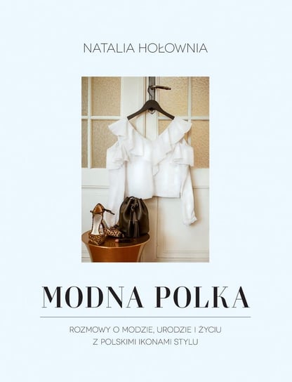 Modna Polka. Rozmowy o modzie, urodzie i życiu z polskimi ikonami stylu Hołownia Natalia