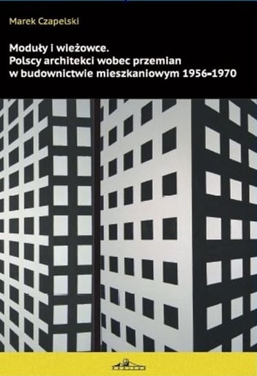 Moduły i wieżowce. Polscy architekci wobec przemian w budownictwie mieszkaniowym 1956-1970 Czapelski Marek