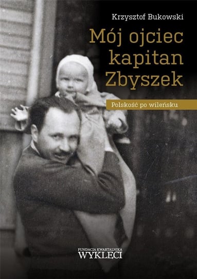 Mój ojciec kapitan Zbyszek. Polskość po wileńsku Krzysztof Bukowski