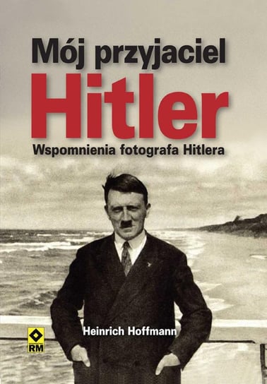 Mój przyjaciel Hitler. Wspomnienia fotografa Hitlera Hoffmann Heinrich