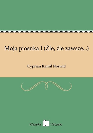 Moja piosnka I (Źle, źle zawsze...) Norwid Cyprian Kamil