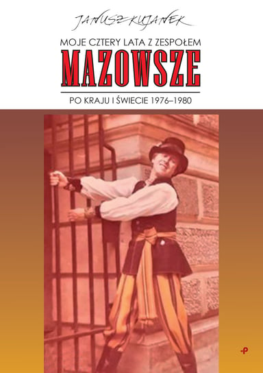 Moje cztery lata z zespołem „Mazowsze”. Po kraju i po świecie 1976–1980 Kujanek Janusz