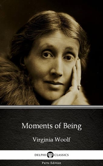 Moments of Being by Virginia Woolf - Delphi Classics (Illustrated) Virginia Woolf
