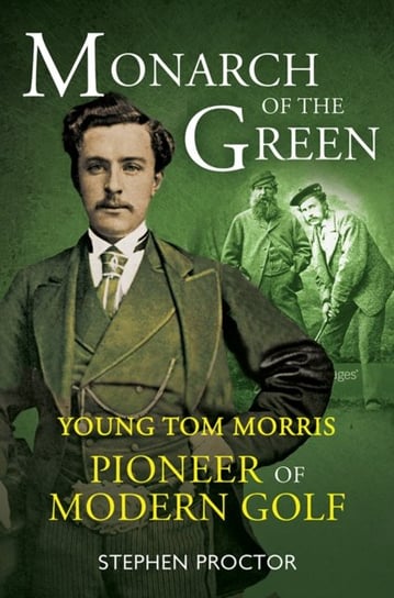 Monarch of the Green: Young Tom Morris: Pioneer of Modern Golf Stephen Proctor