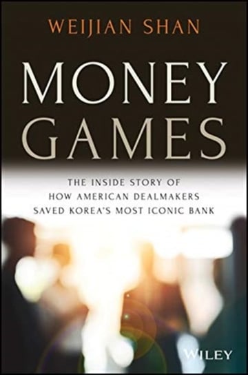 Money Games: The Inside Story of How American Dealmakers Saved Koreas Most Iconic Bank Weijian Shan