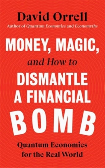 Money, Magic, and How to Dismantle a Financial Bomb: Quantum Economics for the Real World David Orrell