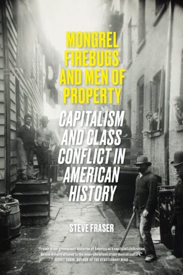 Mongrel Firebugs and Men of Property: Capitalism and Class Conflict in American History Steve Fraser