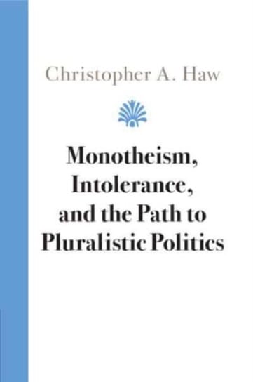 Monotheism, Intolerance, and the Path to Pluralistic Politics Christopher A. Haw