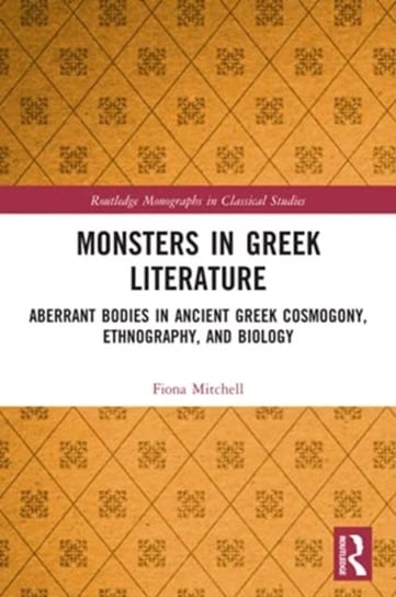Monsters in Greek Literature: Aberrant Bodies in Ancient Greek Cosmogony, Ethnography, and Biology Mitchell Fiona