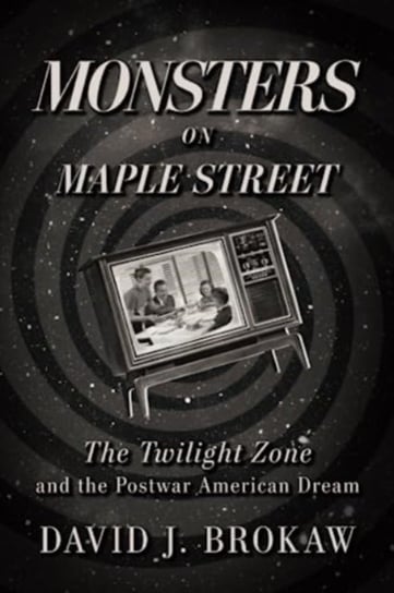 Monsters on Maple Street: The Twilight Zone and the Postwar American Dream The University Press of Kentucky
