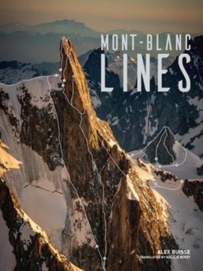 Mont Blanc Lines: Stories and photos celebrating the finest climbing and skiing lines of the Mont Blanc massif Alex Buisse