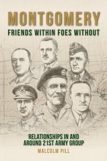 Montgomery: Friends Within, Foes Without: Relationships In and Around 21st Army Group Malcolm Pill